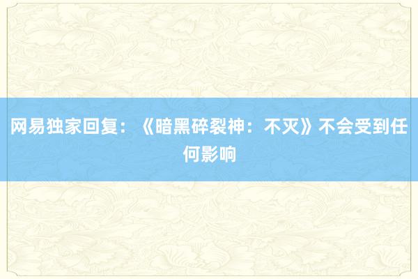 网易独家回复：《暗黑碎裂神：不灭》不会受到任何影响